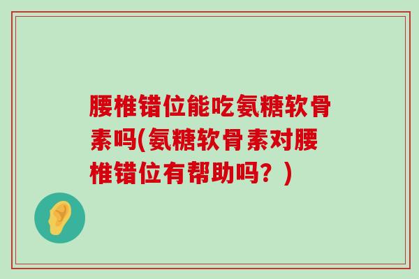 腰椎错位能吃氨糖软骨素吗(氨糖软骨素对腰椎错位有帮助吗？)