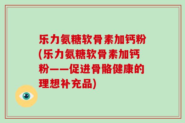 乐力氨糖软骨素加钙粉(乐力氨糖软骨素加钙粉——促进骨骼健康的理想补充品)