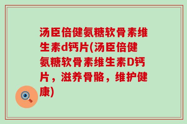 汤臣倍健氨糖软骨素维生素d钙片(汤臣倍健氨糖软骨素维生素D钙片,滋养骨骼,维护健康) 汤臣倍健氨糖软骨素维生素d钙片(汤臣倍健氨糖软骨素维生素D钙片,滋养骨骼,维护健康)