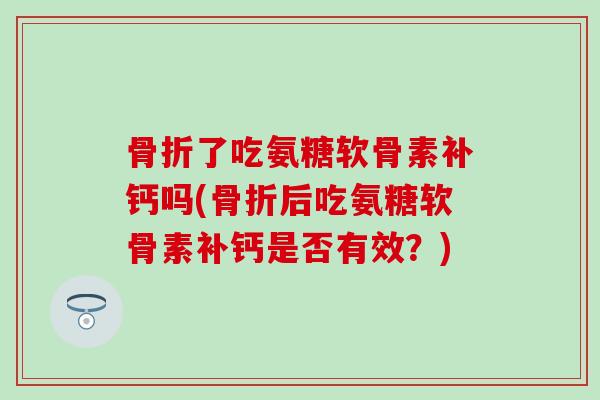 了吃氨糖软骨素补钙吗(后吃氨糖软骨素补钙是否有效?) 了吃氨糖软骨素补钙吗(后吃氨糖软骨素补钙是否有效?)