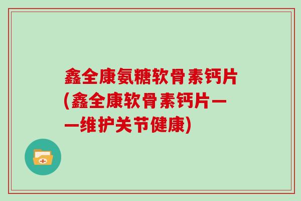 鑫全康氨糖软骨素钙片(鑫全康软骨素钙片——维护关节健康) 鑫全康氨糖软骨素钙片(鑫全康软骨素钙片——维护关节健康)