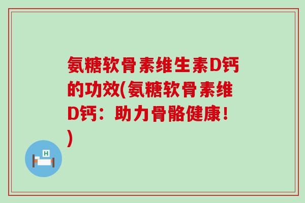 氨糖软骨素维生素D钙的功效(氨糖软骨素维D钙:助力骨骼健康!) 氨糖软骨素维生素D钙的功效(氨糖软骨素维D钙:助力骨骼健康!)