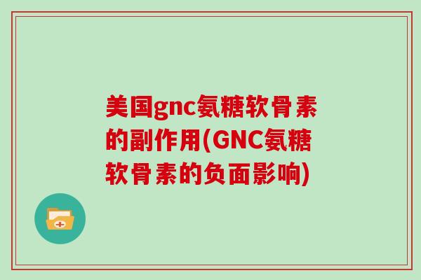 美国gnc氨糖软骨素的副作用(GNC氨糖软骨素的负面影响)