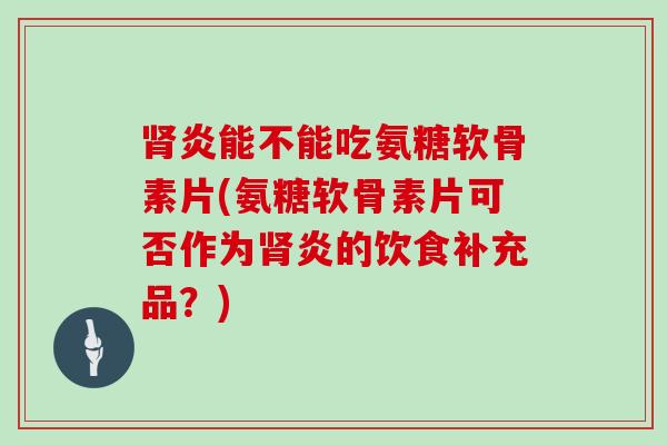 炎能不能吃氨糖软骨素片(氨糖软骨素片可否作为炎的饮食补充品？)