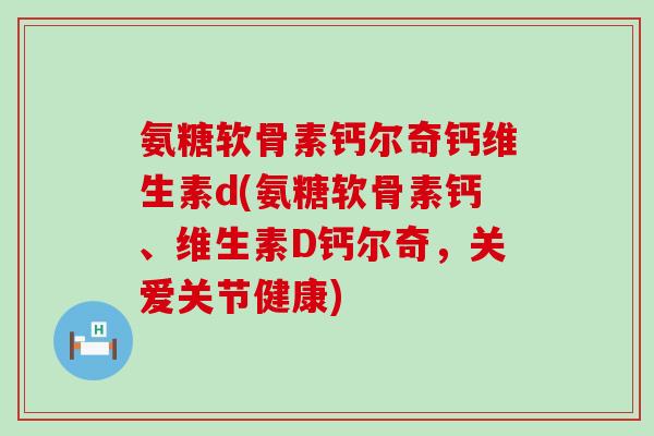 氨糖软骨素钙尔奇钙维生素d(氨糖软骨素钙、维生素D钙尔奇,关爱关节健康) 氨糖软骨素钙尔奇钙维生素d(氨糖软骨素钙、维生素D钙尔奇,关爱关节健康)