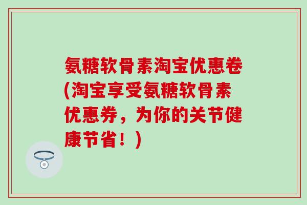 氨糖软骨素淘宝优惠卷(淘宝享受氨糖软骨素优惠券,为你的关节健康节省!) 氨糖软骨素淘宝优惠卷(淘宝享受氨糖软骨素优惠券,为你的关节健康节省!)