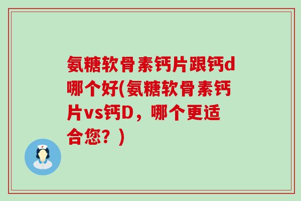氨糖软骨素钙片跟钙d哪个好(氨糖软骨素钙片vs钙D，哪个更适合您？)
