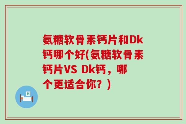 氨糖软骨素钙片和Dk钙哪个好(氨糖软骨素钙片VS Dk钙，哪个更适合你？)