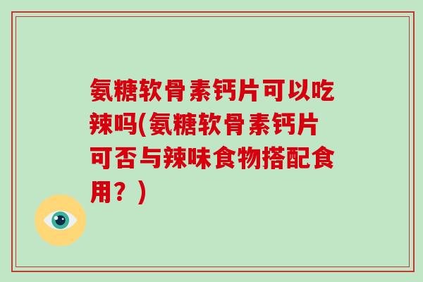 氨糖软骨素钙片可以吃辣吗(氨糖软骨素钙片可否与辣味食物搭配食用？)
