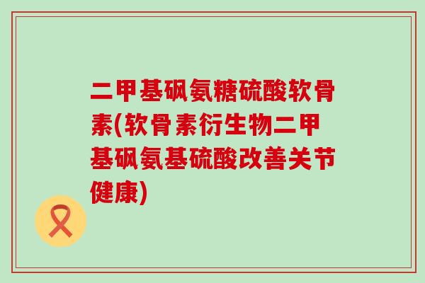 二甲基砜氨糖硫酸软骨素(软骨素衍生物二甲基砜氨基硫酸改善关节健康) 二甲基砜氨糖硫酸软骨素(软骨素衍生物二甲基砜氨基硫酸改善关节健康)