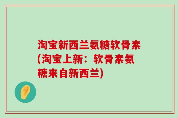 淘宝新西兰氨糖软骨素(淘宝上新：软骨素氨糖来自新西兰)