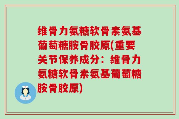 维骨力氨糖软骨素氨基葡萄糖胺骨胶原(重要关节保养成分:维骨力氨糖软骨素氨基葡萄糖胺骨胶原) 维骨力氨糖软骨素氨基葡萄糖胺骨胶原(重要关节保养成分:维骨力氨糖软骨素氨基葡萄糖胺骨胶原)