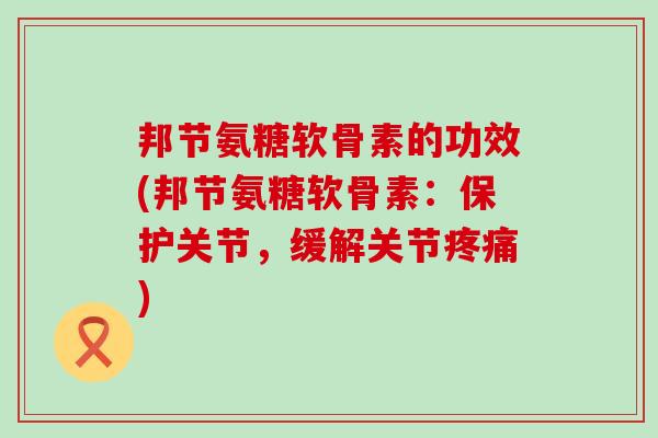 邦节氨糖软骨素的功效(邦节氨糖软骨素：保护关节，缓解关节)