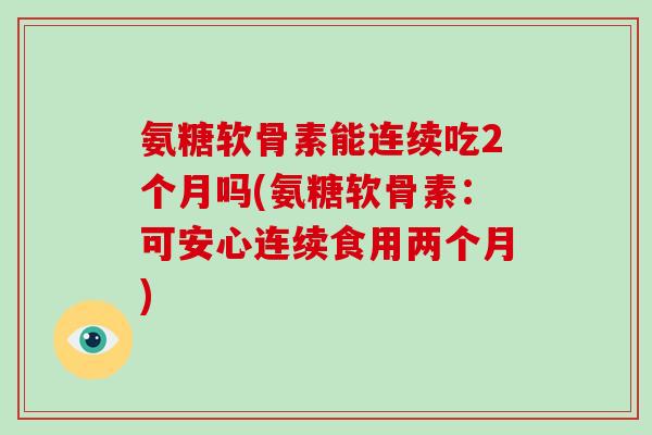 氨糖软骨素能连续吃2个月吗(氨糖软骨素:可安心连续食用两个月) 氨糖软骨素能连续吃2个月吗(氨糖软骨素:可安心连续食用两个月)