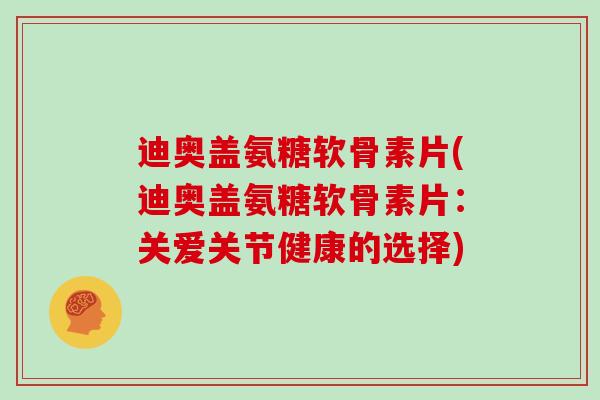 迪奥盖氨糖软骨素片(迪奥盖氨糖软骨素片:关爱关节健康的选择) 迪奥盖氨糖软骨素片(迪奥盖氨糖软骨素片:关爱关节健康的选择)