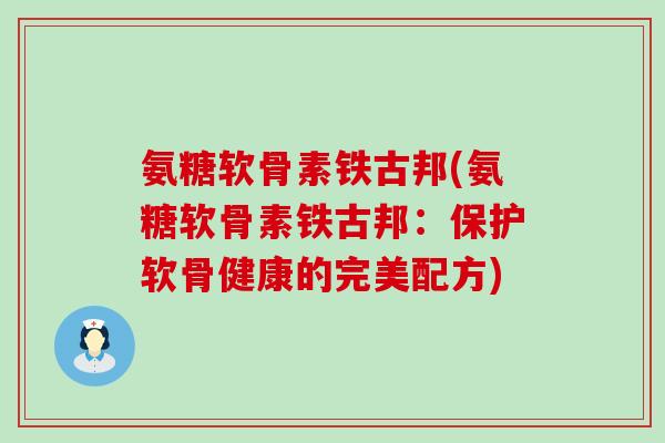氨糖软骨素铁古邦(氨糖软骨素铁古邦：保护软骨健康的完美配方)