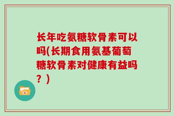 长年吃氨糖软骨素可以吗(长期食用氨基葡萄糖软骨素对健康有益吗?) 长年吃氨糖软骨素可以吗(长期食用氨基葡萄糖软骨素对健康有益吗?)