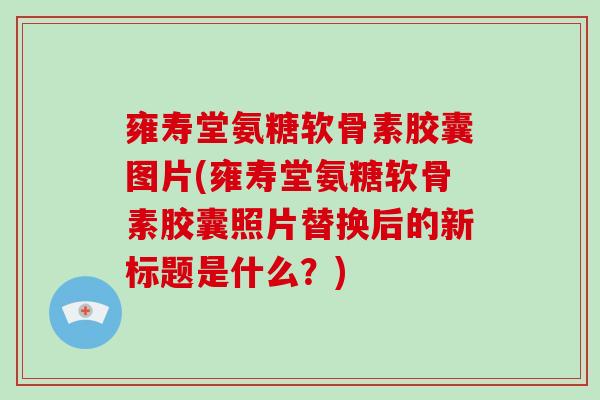 雍寿堂氨糖软骨素胶囊图片(雍寿堂氨糖软骨素胶囊照片替换后的新标题是什么?) 雍寿堂氨糖软骨素胶囊图片(雍寿堂氨糖软骨素胶囊照片替换后的新标题是什么?)