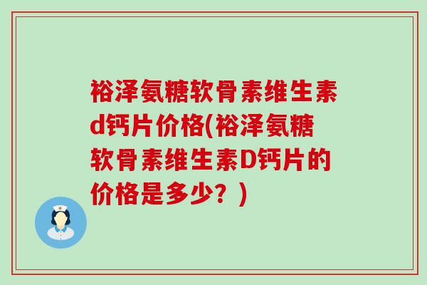 裕泽氨糖软骨素维生素d钙片价格(裕泽氨糖软骨素维生素D钙片的价格是多少？)