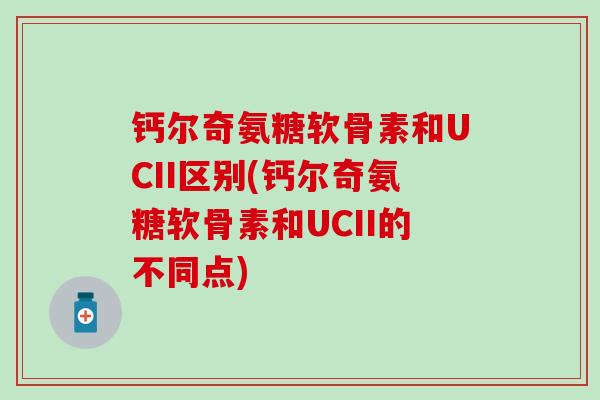 钙尔奇氨糖软骨素和UCII区别(钙尔奇氨糖软骨素和UCII的不同点) 钙尔奇氨糖软骨素和UCII区别(钙尔奇氨糖软骨素和UCII的不同点)