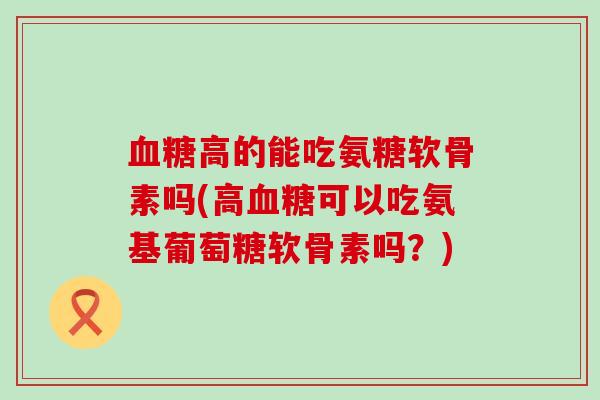 高的能吃氨糖软骨素吗(高可以吃氨基葡萄糖软骨素吗?) 高的能吃氨糖软骨素吗(高可以吃氨基葡萄糖软骨素吗?)