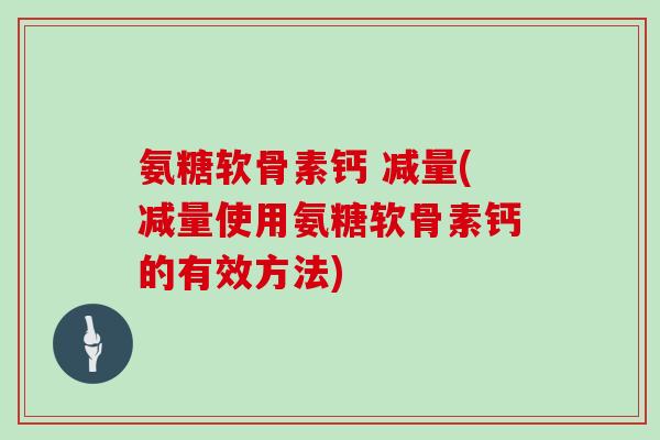氨糖软骨素钙 减量(减量使用氨糖软骨素钙的有效方法)