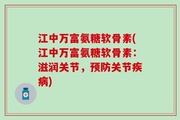 江中万富氨糖软骨素(江中万富氨糖软骨素:滋润关节,关节) 江中万富氨糖软骨素(江中万富氨糖软骨素:滋润关节,关节)