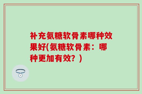 补充氨糖软骨素哪种效果好(氨糖软骨素:哪种更加有效?) 补充氨糖软骨素哪种效果好(氨糖软骨素:哪种更加有效?)