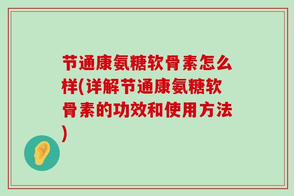 节通康氨糖软骨素怎么样(详解节通康氨糖软骨素的功效和使用方法)