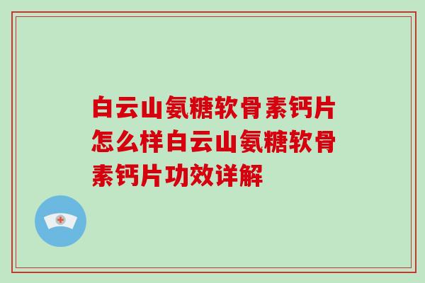 白云山氨糖软骨素钙片怎么样白云山氨糖软骨素钙片功效详解
