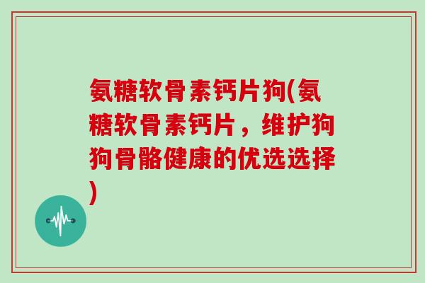 氨糖软骨素钙片狗(氨糖软骨素钙片，维护狗狗骨骼健康的优选选择)