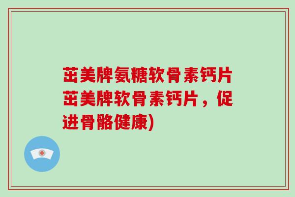 茁美牌氨糖软骨素钙片茁美牌软骨素钙片,促进骨骼健康) 茁美牌氨糖软骨素钙片茁美牌软骨素钙片,促进骨骼健康)