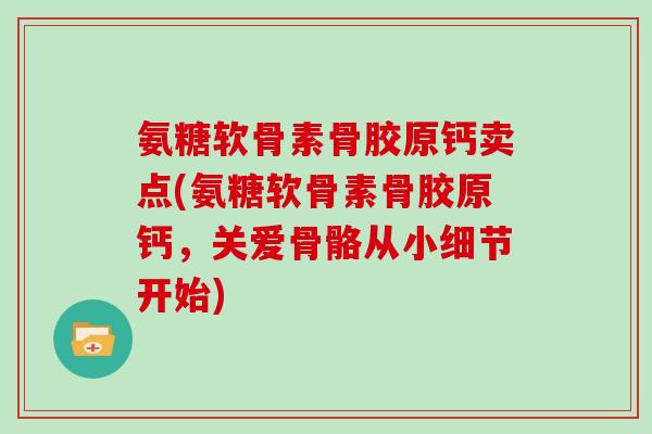 氨糖软骨素骨胶原钙卖点(氨糖软骨素骨胶原钙,关爱骨骼从小细节开始) 氨糖软骨素骨胶原钙卖点(氨糖软骨素骨胶原钙,关爱骨骼从小细节开始)