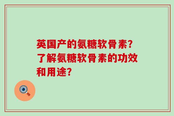 英国产的氨糖软骨素？了解氨糖软骨素的功效和用途？