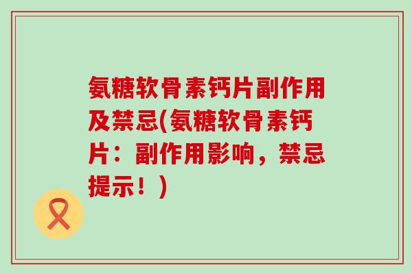 氨糖软骨素钙片副作用及禁忌(氨糖软骨素钙片：副作用影响，禁忌提示！)