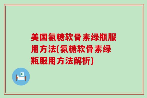 美国氨糖软骨素绿瓶服用方法(氨糖软骨素绿瓶服用方法解析) 美国氨糖软骨素绿瓶服用方法(氨糖软骨素绿瓶服用方法解析)