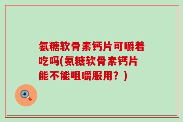 氨糖软骨素钙片可嚼着吃吗(氨糖软骨素钙片能不能咀嚼服用？)
