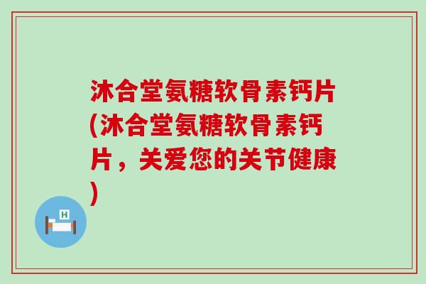 沐合堂氨糖软骨素钙片(沐合堂氨糖软骨素钙片,关爱您的关节健康) 沐合堂氨糖软骨素钙片(沐合堂氨糖软骨素钙片,关爱您的关节健康)