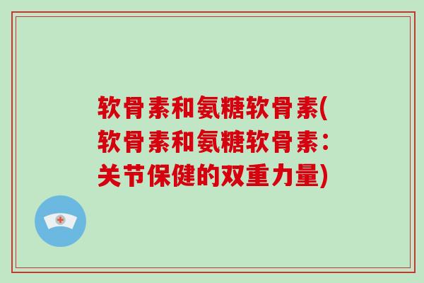 软骨素和氨糖软骨素(软骨素和氨糖软骨素：关节保健的双重力量)