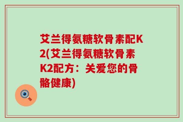 艾兰得氨糖软骨素配K2(艾兰得氨糖软骨素K2配方:关爱您的骨骼健康) 艾兰得氨糖软骨素配K2(艾兰得氨糖软骨素K2配方:关爱您的骨骼健康)