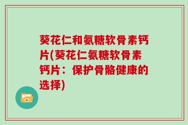 葵花仁和氨糖软骨素钙片(葵花仁氨糖软骨素钙片:保护骨骼健康的选择) 葵花仁和氨糖软骨素钙片(葵花仁氨糖软骨素钙片:保护骨骼健康的选择)