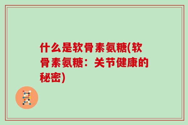 什么是软骨素氨糖(软骨素氨糖:关节健康的秘密) 什么是软骨素氨糖(软骨素氨糖:关节健康的秘密)