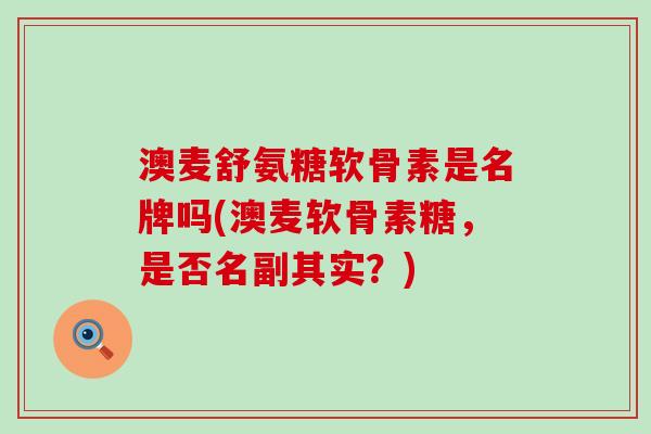 澳麦舒氨糖软骨素是名牌吗(澳麦软骨素糖,是否名副其实?) 澳麦舒氨糖软骨素是名牌吗(澳麦软骨素糖,是否名副其实?)