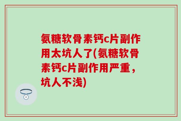 氨糖软骨素钙c片副作用太坑人了(氨糖软骨素钙c片副作用严重，坑人不浅)