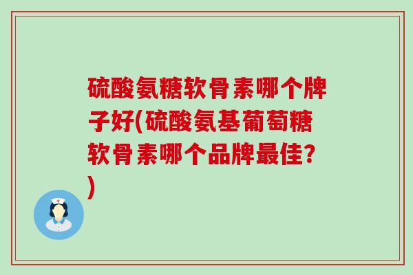 硫酸氨糖软骨素哪个牌子好(硫酸氨基葡萄糖软骨素哪个品牌佳?) 硫酸氨糖软骨素哪个牌子好(硫酸氨基葡萄糖软骨素哪个品牌佳?)