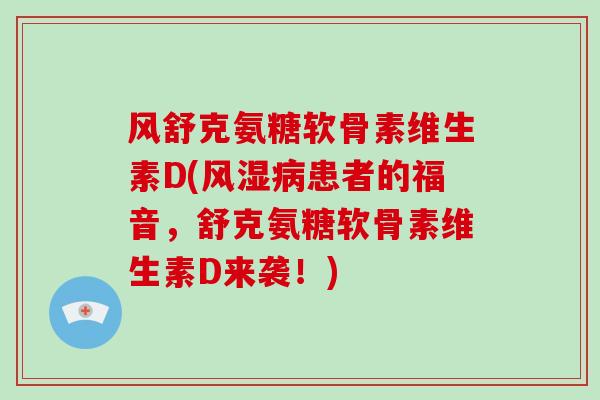 风舒克氨糖软骨素维生素D(患者的福音，舒克氨糖软骨素维生素D来袭！)