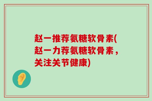 赵一推荐氨糖软骨素(赵一力荐氨糖软骨素,关注关节健康) 赵一推荐氨糖软骨素(赵一力荐氨糖软骨素,关注关节健康)