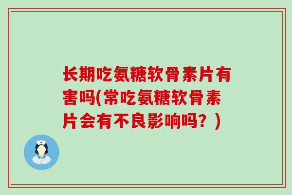 长期吃氨糖软骨素片有害吗(常吃氨糖软骨素片会有不良影响吗？)