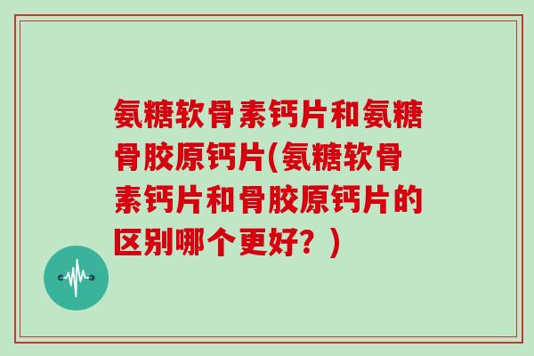 氨糖软骨素钙片和氨糖骨胶原钙片(氨糖软骨素钙片和骨胶原钙片的区别哪个更好?) 氨糖软骨素钙片和氨糖骨胶原钙片(氨糖软骨素钙片和骨胶原钙片的区别哪个更好?)