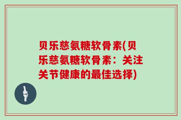 贝乐慈氨糖软骨素(贝乐慈氨糖软骨素:关注关节健康的佳选择) 贝乐慈氨糖软骨素(贝乐慈氨糖软骨素:关注关节健康的佳选择)